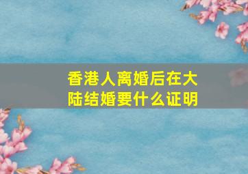 香港人离婚后在大陆结婚要什么证明