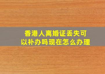 香港人离婚证丢失可以补办吗现在怎么办理