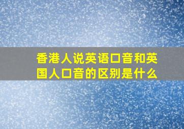 香港人说英语口音和英国人口音的区别是什么