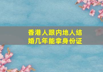 香港人跟内地人结婚几年能拿身份证