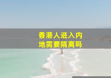 香港人进入内地需要隔离吗