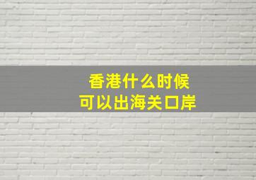 香港什么时候可以出海关口岸