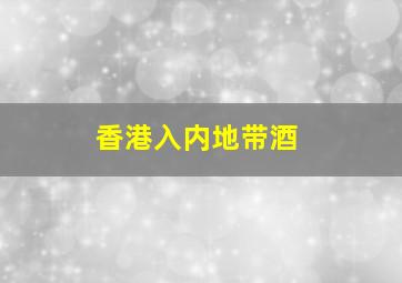 香港入内地带酒