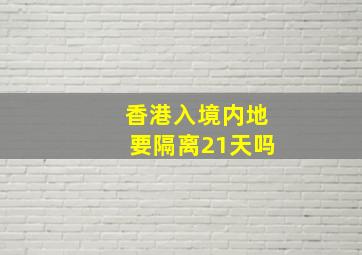 香港入境内地要隔离21天吗