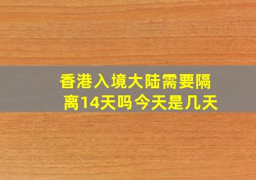 香港入境大陆需要隔离14天吗今天是几天