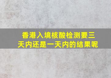 香港入境核酸检测要三天内还是一天内的结果呢