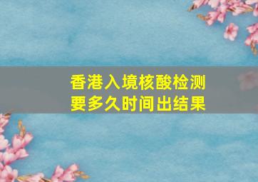 香港入境核酸检测要多久时间出结果