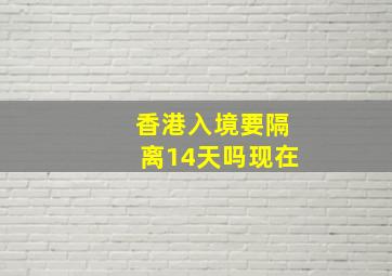 香港入境要隔离14天吗现在