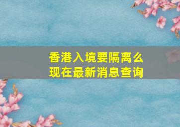 香港入境要隔离么现在最新消息查询