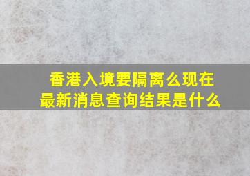 香港入境要隔离么现在最新消息查询结果是什么