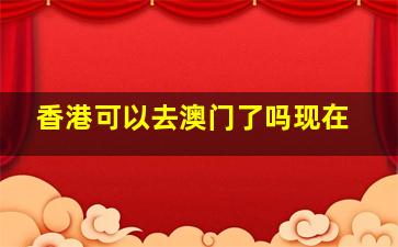 香港可以去澳门了吗现在