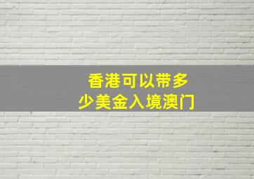 香港可以带多少美金入境澳门