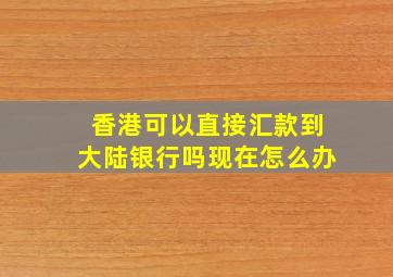 香港可以直接汇款到大陆银行吗现在怎么办