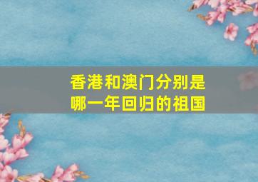 香港和澳门分别是哪一年回归的祖国