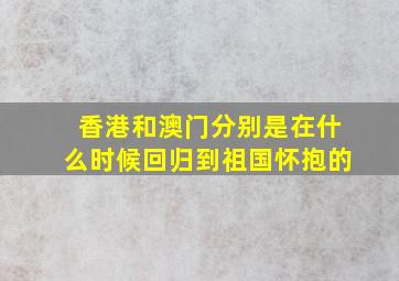 香港和澳门分别是在什么时候回归到祖国怀抱的