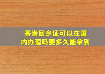 香港回乡证可以在国内办理吗要多久能拿到