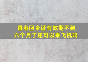 香港回乡证有效期不到六个月了还可以乘飞机吗