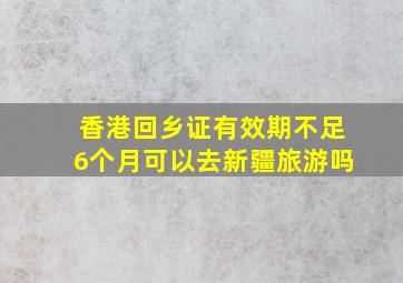 香港回乡证有效期不足6个月可以去新疆旅游吗