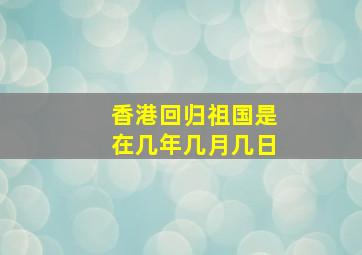 香港回归祖国是在几年几月几日