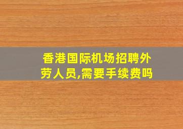 香港国际机场招聘外劳人员,需要手续费吗