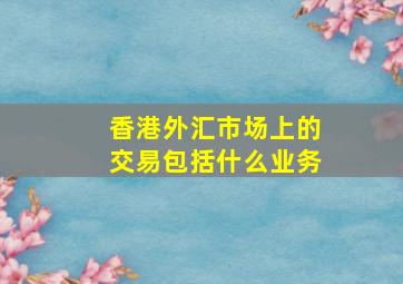 香港外汇市场上的交易包括什么业务