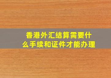 香港外汇结算需要什么手续和证件才能办理