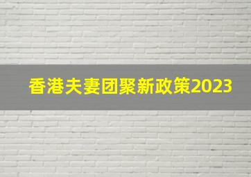 香港夫妻团聚新政策2023