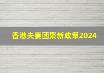 香港夫妻团聚新政策2024