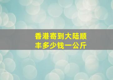 香港寄到大陆顺丰多少钱一公斤