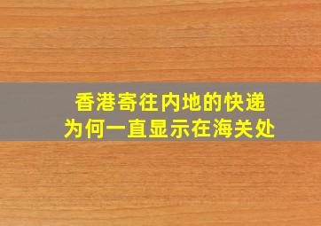 香港寄往内地的快递为何一直显示在海关处