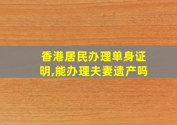 香港居民办理单身证明,能办理夫妻遗产吗