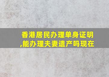 香港居民办理单身证明,能办理夫妻遗产吗现在