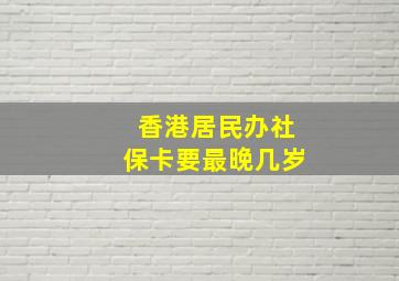 香港居民办社保卡要最晚几岁