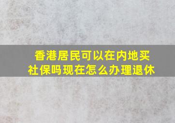 香港居民可以在内地买社保吗现在怎么办理退休