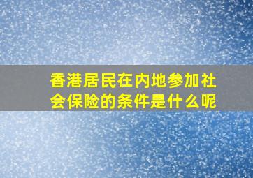 香港居民在内地参加社会保险的条件是什么呢