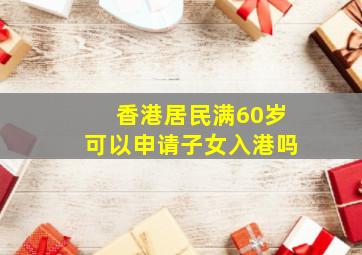 香港居民满60岁可以申请子女入港吗