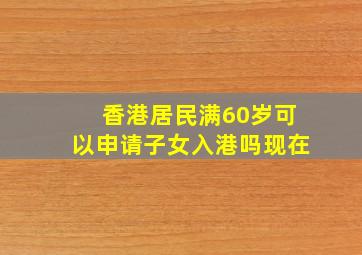 香港居民满60岁可以申请子女入港吗现在