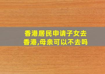 香港居民申请子女去香港,母亲可以不去吗