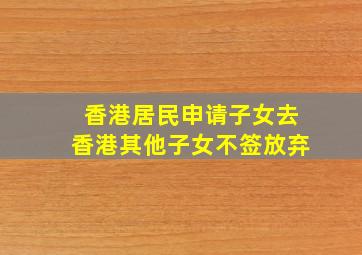 香港居民申请子女去香港其他子女不签放弃