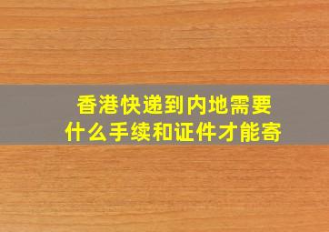 香港快递到内地需要什么手续和证件才能寄