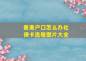 香港户口怎么办社保卡流程图片大全