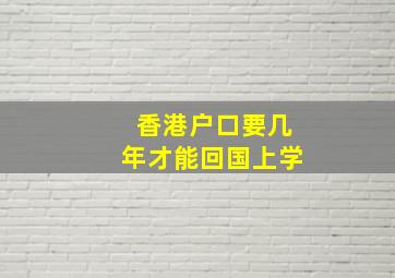 香港户口要几年才能回国上学