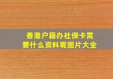 香港户籍办社保卡需要什么资料呢图片大全