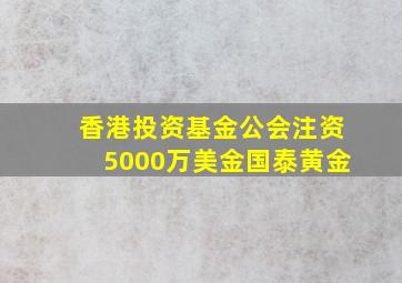 香港投资基金公会注资5000万美金国泰黄金