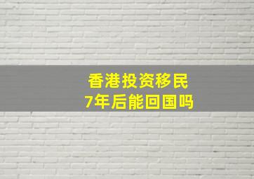 香港投资移民7年后能回国吗