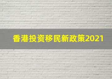 香港投资移民新政策2021