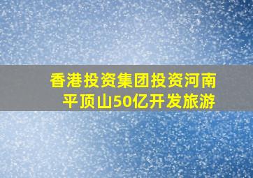 香港投资集团投资河南平顶山50亿开发旅游