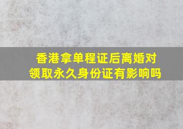 香港拿单程证后离婚对领取永久身份证有影响吗