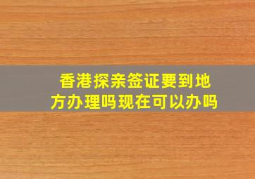 香港探亲签证要到地方办理吗现在可以办吗