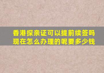 香港探亲证可以提前续签吗现在怎么办理的呢要多少钱